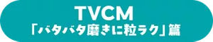 TVCM「バタバタ磨きに粒ラク」篇