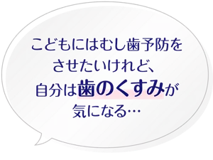 こどもにはむし歯予防をさせたいけれど、自分は歯のくすみが気になる…