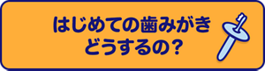 はじめての歯みがきどうするの？