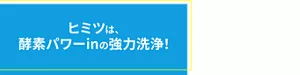 ヒミツは、酵素パワーinの強力洗浄！