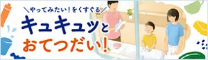 やってみたい！をくすぐる　キュキュツとおてつだい！