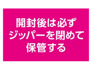 開封後は必ずジッパーを閉めて保管する