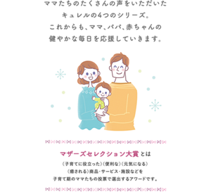 ママたちのたくさんの声をいただいたキュレルの４つのシリーズ。これからも、ママ、パパ、赤ちゃんの健やかな毎日を応援していきます。マザーズコレクション大賞とは子育てに役立った・便利な・元気になる・癒される商品・サービス・施設などを子育て期のママたちの投票で選出するアワードです。