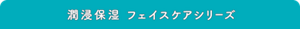  潤浸保湿 フェイスケアシリーズ