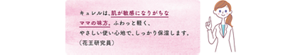 キュレルは、肌が敏感になりがちな ママの味方。 ふわっと軽く、 やさしい使い心地で、しっかり保湿します。 （花王研究員）