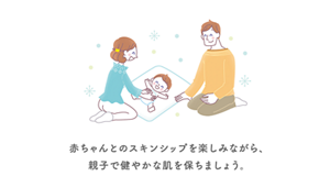 赤ちゃんとのスキンシップを楽しみながら、 親子で健やかな肌を保ちましょう。