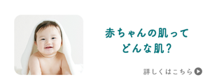 赤ちゃんの肌って どんな肌？　詳しくはこちら