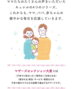 ママたちのたくさんの声をいただいたキュレルの４つのシリーズ。これからも、ママ、パパ、赤ちゃんの健やかな毎日を応援していきます。マザーズコレクション大賞とは子育てに役立った・便利な・元気になる・癒される商品・サービス・施設などを子育て期のママたちの投票で選出するアワードです。