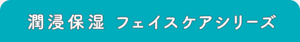  潤浸保湿 フェイスケアシリーズ