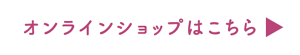 オンラインショップはこちら　別ページに遷移します