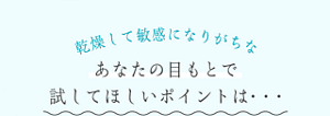 乾燥して敏感になりがちなあなたの目もとで試してほしいポイントは・・・