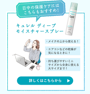 日中の保湿ケアにはこちらもおすすめ！ キュレル　ディープモイスチャースプレー ・メイクの上から使える！　・エアコンなどの乾燥が気になるときに！　・持ち運びやすいミニサイズから全身に使える大サイズまで！ 詳しくはこちらから