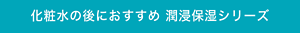 化粧水の後におすすめ潤浸保湿シリーズ