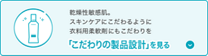 乾燥性敏感肌。 スキンケアにこだわるように 衣料用柔軟剤にもこだわりを「こだわりの製品設計」を見る