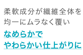 柔軟成分が繊維全体を 均一にムラなく覆いなめらかでやわらかい仕上がりに