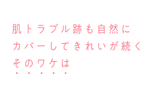 肌トラブル跡も自然にカバーして きれいが続くそのワケは