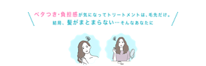 ベタつき・負担感が気になってトリートメントは、毛先だけ。 結局、髪がまとまらない…そんなあなたに