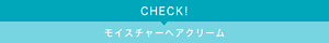 CHECK! モイスチャーヘアクリーム