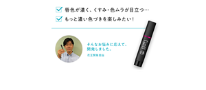 唇色が濃く、くすみ・色ムラが目立つ… もっと濃い色づきを楽しみたい！ そんなお悩みに応えて、 開発しました。 花王開発担当