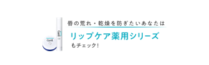 唇の荒れ・乾燥を防ぎたいあなたはリップケア薬用シリーズもチェック！