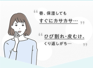 唇、保湿しても すぐにカサカサ… ひび割れ・皮むけ、 くり返しがち…