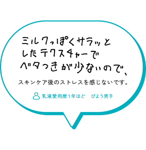 ミルクっぽくサラっとしたテクスチャーでベタつきが少ないので、スキンケア後のストレスを感じないです。　乳液愛用歴１年ほど　びよう男子