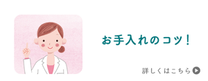 お手入れのコツ！　詳しくはこちら