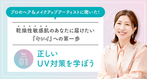 プロのヘア＆メイクアップアーティストに聞いた！　乾燥性敏感肌のあなたに届けたい『キレイ』への第一歩　Vol01　正しいUV対策を学ぼう