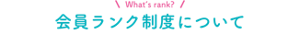 What’s rank? 会員ランク制度について