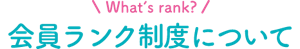 What’s rank? 会員ランク制度について
