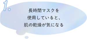 1.長時間マスクを 使用していると、 肌の乾燥が気になる
