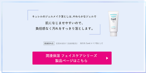 キュレルのジェルメイク落としは、やわらかなジェルで 肌になじませやすいので、 負担感なく汚れをすっきり落とします。 医薬部外品　肌荒れを防ぐ（消炎剤配合）販売名 Curélメイク落としＥ 潤浸保湿 フェイスケアシリーズ 製品ページはこちら （外部サイトへ遷移します）