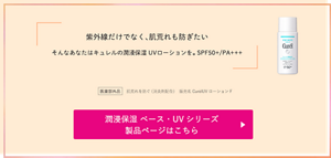 紫外線だけでなく、肌荒れも防ぎたい そんなあなたはキュレルの潤浸保湿 UVローションを。 SPF50+/PA+++ 医薬部外品　肌荒れを防ぐ（消炎剤配合）販売名 CurèlUVローションF 潤浸保湿 ベース・UVシリーズ 製品ページはこちら （外部サイトへ遷移します）