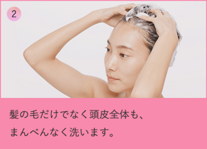 ②髪の毛だけでなく頭皮全体も、まんべんなく洗います。