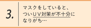 3.マスクをしていると、ついＵＶ対策が不十分になりがち…