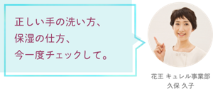 正しい手の洗い方、保湿の仕方、今一度チェックして。 花王 キュレル事業部　久保 久子