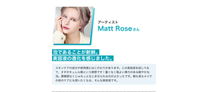 アーティスト Matt Roseさん 泡であることが新鮮。美容液の進化を感じました。スキンケアの成分や使用感にはこだわりがあります。この美容液を試してみて、さすがキュレル様という感想です！重くなく程よい弾力のある軽やかな泡。摩擦感なくじゅわっとなじませられるのがよかったです。朝も夜もメイクの前のケアにも使いたくなる、そんな美容液です。