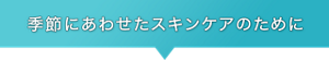 季節にあわせたスキンケアのため