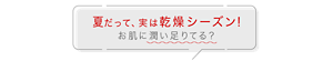 夏だって、実は乾燥シーズン！ お肌に潤い足りてる？