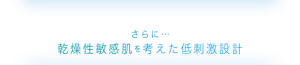 さらに… 乾燥性敏感肌を考えた低刺激設計