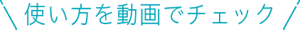 使い方を動画でチェック