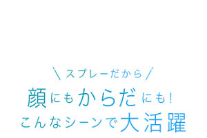 スプレーだから 顔にもからだにも!こんなシーンで大活躍