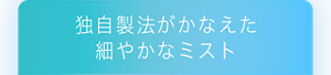 独自製法がかなえた細やかなミスト