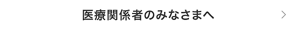 医療関係者のみなさまへ