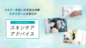 マスク・手洗いや手指の消毒・ステイホームな毎日の スキンケア アドバイス