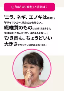 Q.「はさまり食材」と言えば？　「ニラ、ネギ、エノキは絶対！」「ドライマンゴー、桃なんかも危ない...繊維質のものは大体はさまる！」「お肉大好きなんだけど、はさまるよね〜。」「ひき肉も、ちょうどいい大きさでバッチリはさまるね（笑）」