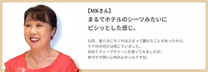 【MKさん】まるでホテルのシーツみたいにピシッとした感じ。以前、歯ぐきにモノがはさまって腫れたことがあったから、ケアの大切さは感じていました。初めてディープクリーンを使ってみましたが、爽やかで使い心地がよかったですね。