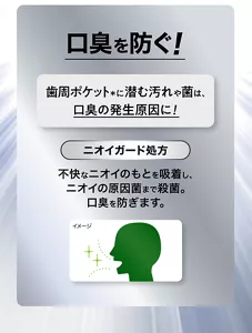 口臭を防ぐ！ 歯周ポケット(＊)に潜む汚れや菌は、 口臭の発生原因に！ ［ニオイガード処方］不快なニオイのもとを吸着し、ニオイの原因菌まで殺菌。口臭を防ぎます。