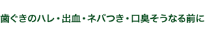 歯ぐきのハレ・出血・ネバつき・口臭そうなる前に