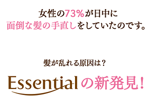 女性の73%が日中に面倒な髪の手直しをしていたのです。髪が乱れる原因は？Essentialの新発見！